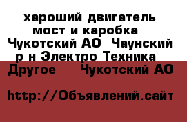 хароший двигатель мост и каробка - Чукотский АО, Чаунский р-н Электро-Техника » Другое   . Чукотский АО